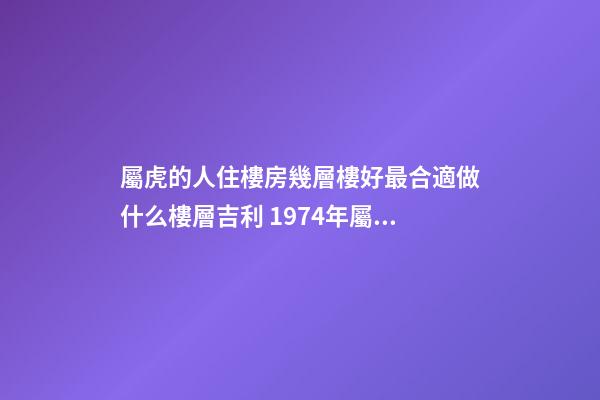 屬虎的人住樓房幾層樓好最合適做什么樓層吉利 1974年屬虎幸運樓層買房子買幾樓最好